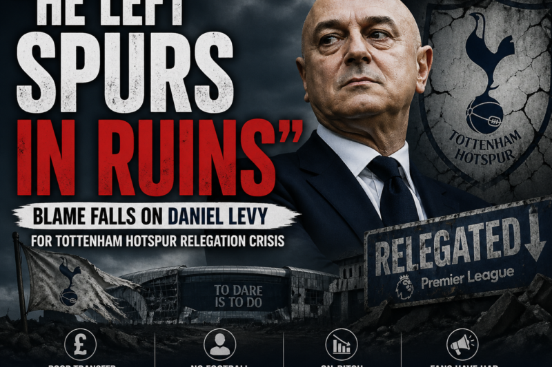 “He Left Spurs in Ruins” — Blame Falls on Daniel Levy for Tottenham Hotspur Relegation Crisis